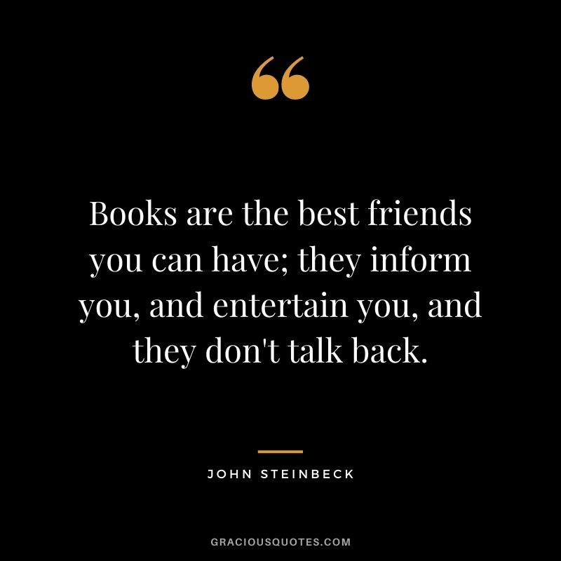 Books are the best friends you can have; they inform you, and entertain you, and they don't talk back.