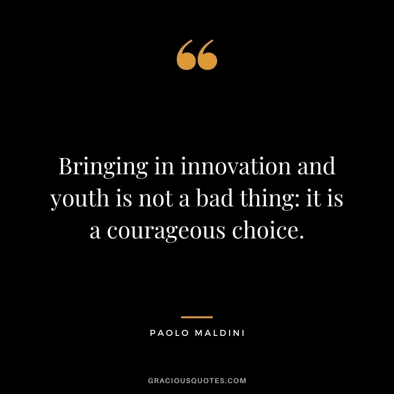 Bringing in innovation and youth is not a bad thing it is a courageous choice.
