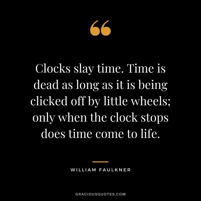 Clocks slay time. Time is dead as long as it is being clicked off by little wheels; only when the clock stops does time come to life.