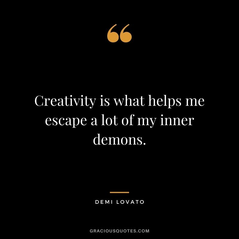 Creativity is what helps me escape a lot of my inner demons.