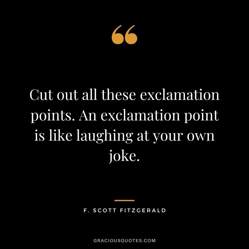 Cut out all these exclamation points. An exclamation point is like laughing at your own joke.