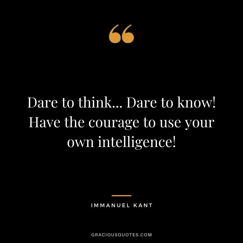 Dare to think... Dare to know! Have the courage to use your own intelligence!