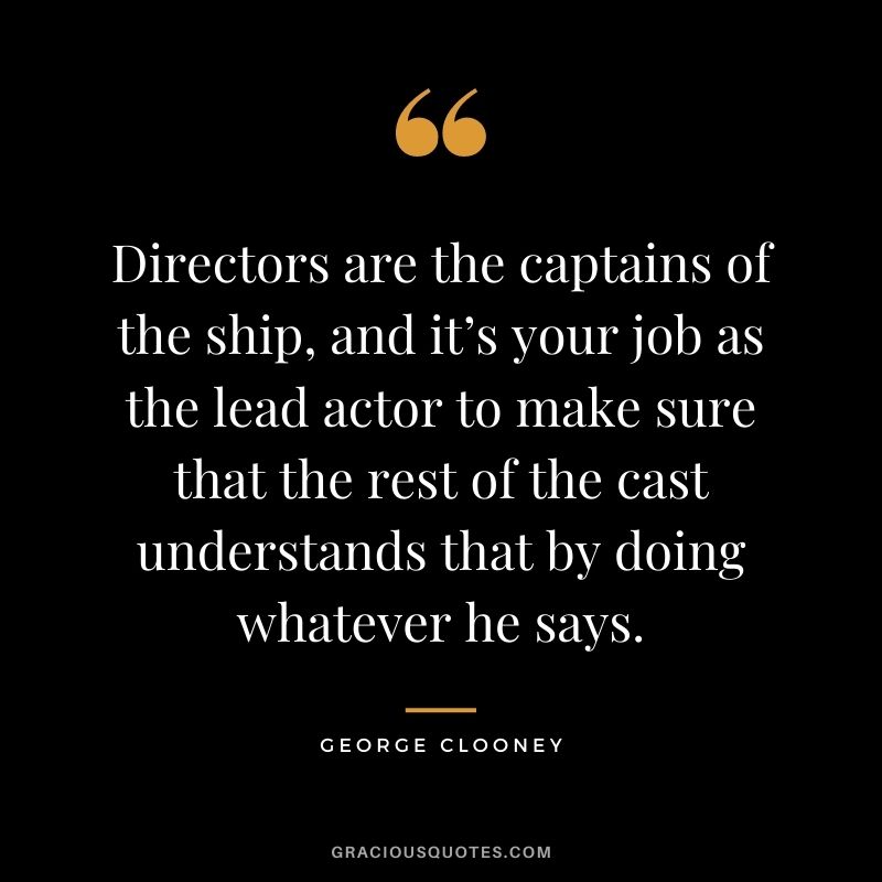 Directors are the captains of the ship, and it’s your job as the lead actor to make sure that the rest of the cast understands that by doing whatever he says.