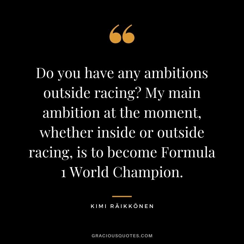 Do you have any ambitions outside racing? My main ambition at the moment, whether inside or outside racing, is to become Formula 1 World Champion.