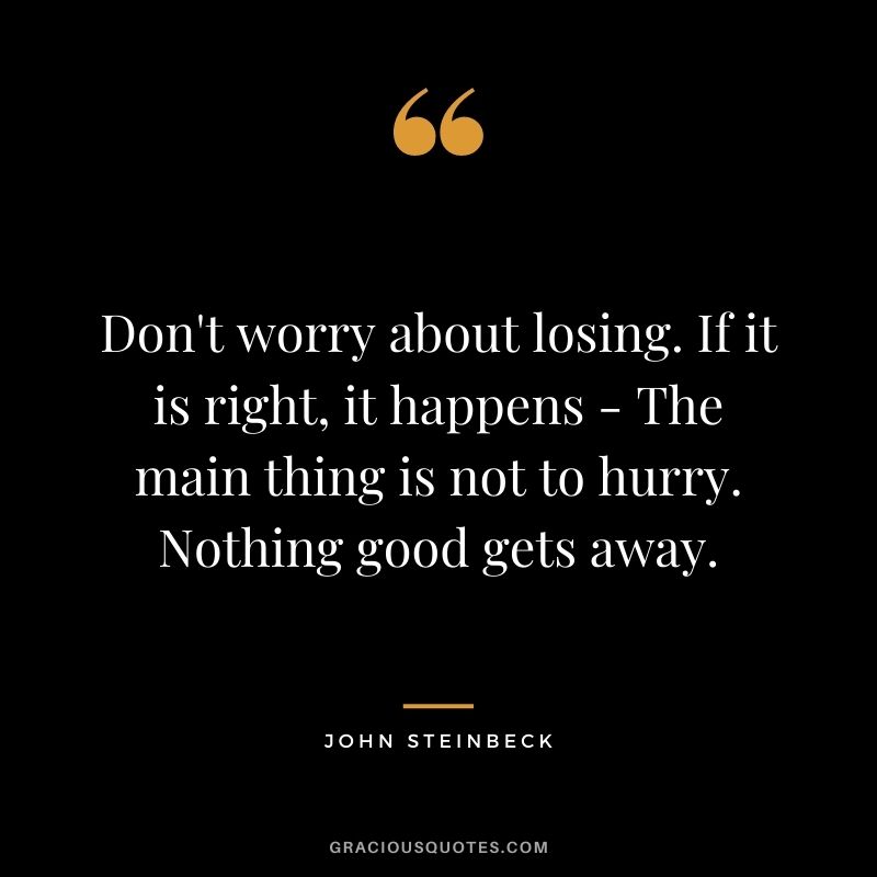 Don't worry about losing. If it is right, it happens - The main thing is not to hurry. Nothing good gets away.
