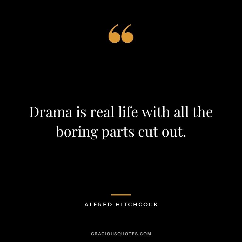 Drama is real life with all the boring parts cut out.