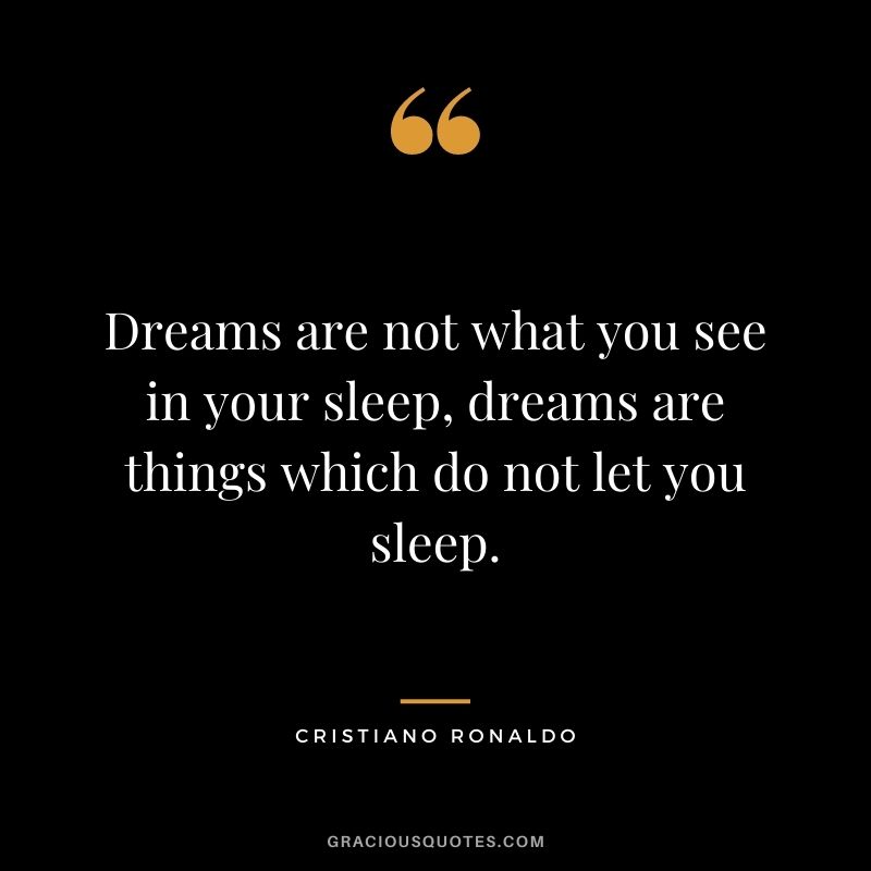 Dreams are not what you see in your sleep, dreams are things which do not let you sleep.