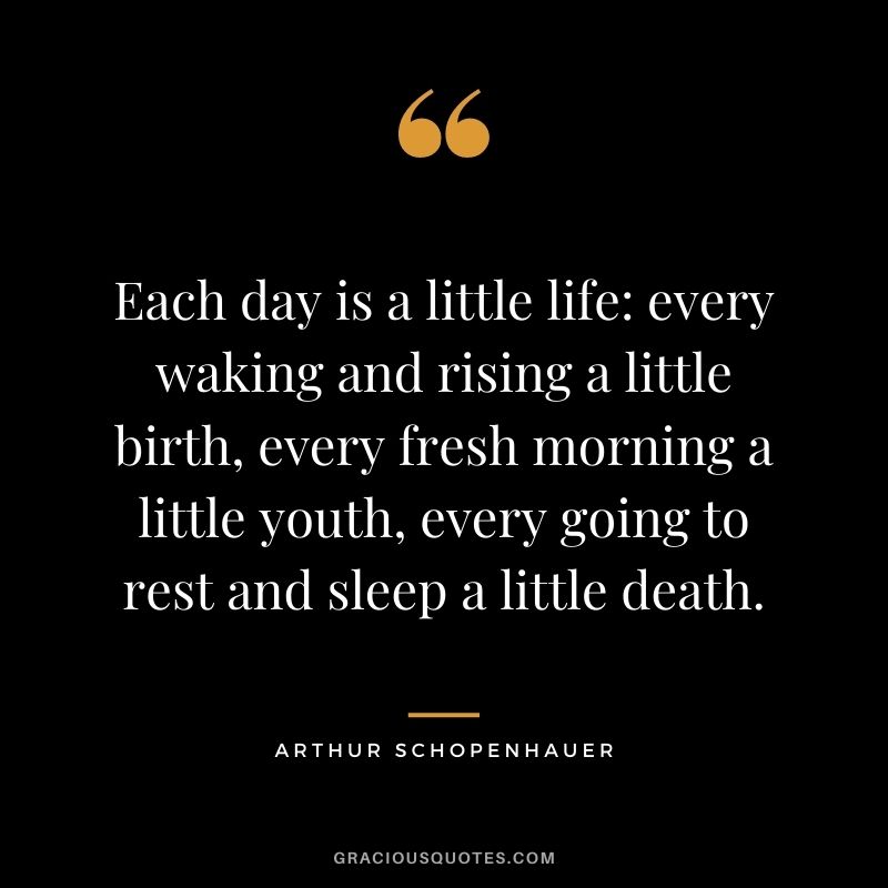 Each day is a little life every waking and rising a little birth, every fresh morning a little youth, every going to rest and sleep a little death.