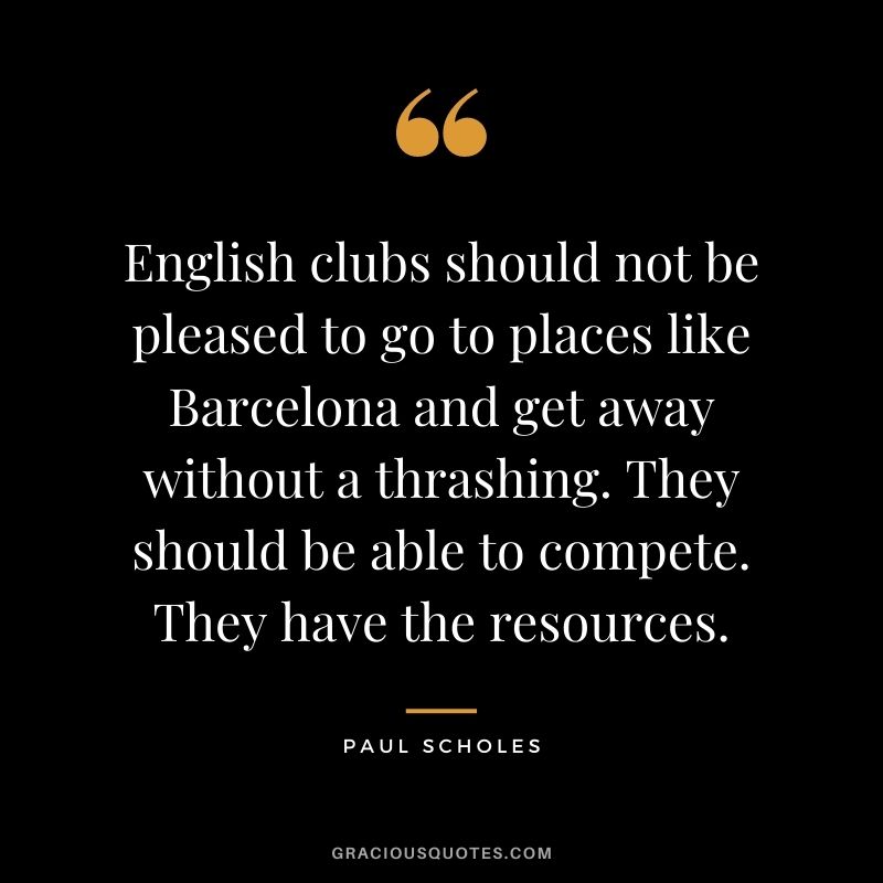 English clubs should not be pleased to go to places like Barcelona and get away without a thrashing. They should be able to compete. They have the resources.