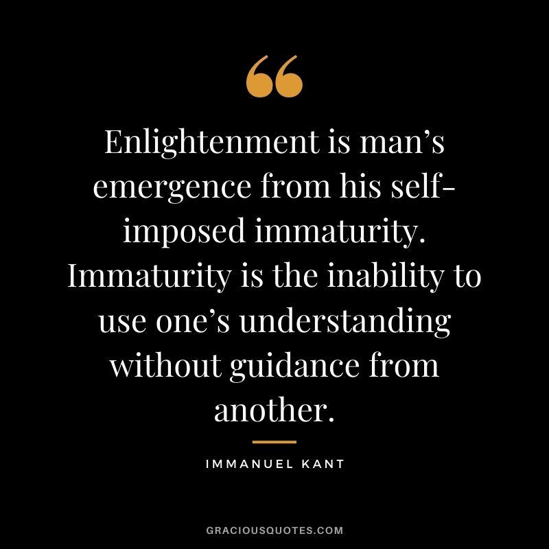 Enlightenment is man’s emergence from his self-imposed immaturity. Immaturity is the inability to use one’s understanding without guidance from another.