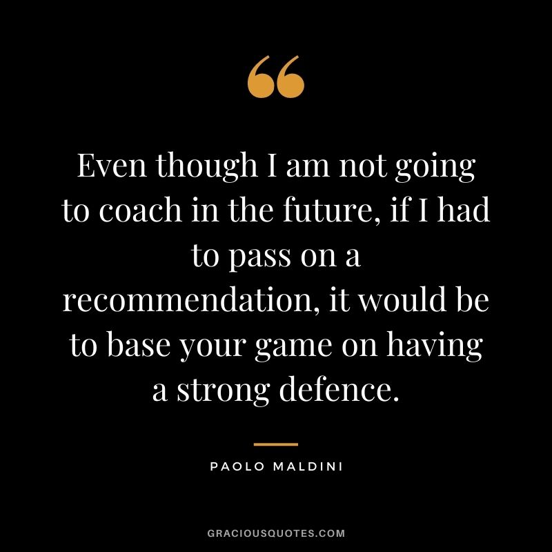 Even though I am not going to coach in the future, if I had to pass on a recommendation, it would be to base your game on having a strong defence.