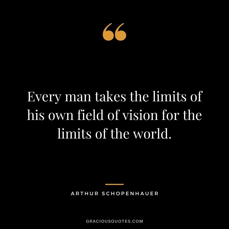 Every man takes the limits of his own field of vision for the limits of the world.