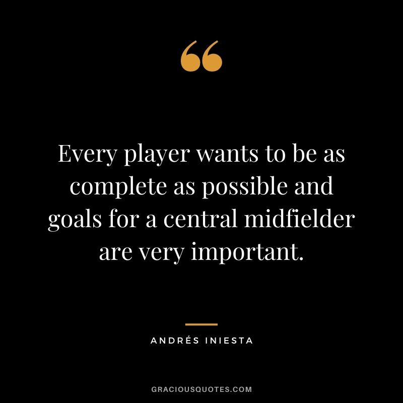 Every player wants to be as complete as possible and goals for a central midfielder are very important.