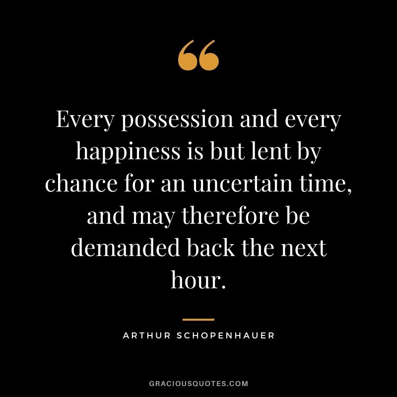 Every possession and every happiness is but lent by chance for an uncertain time, and may therefore be demanded back the next hour.