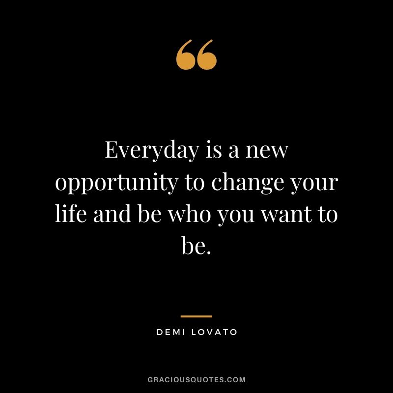 Everyday is a new opportunity to change your life and be who you want to be.