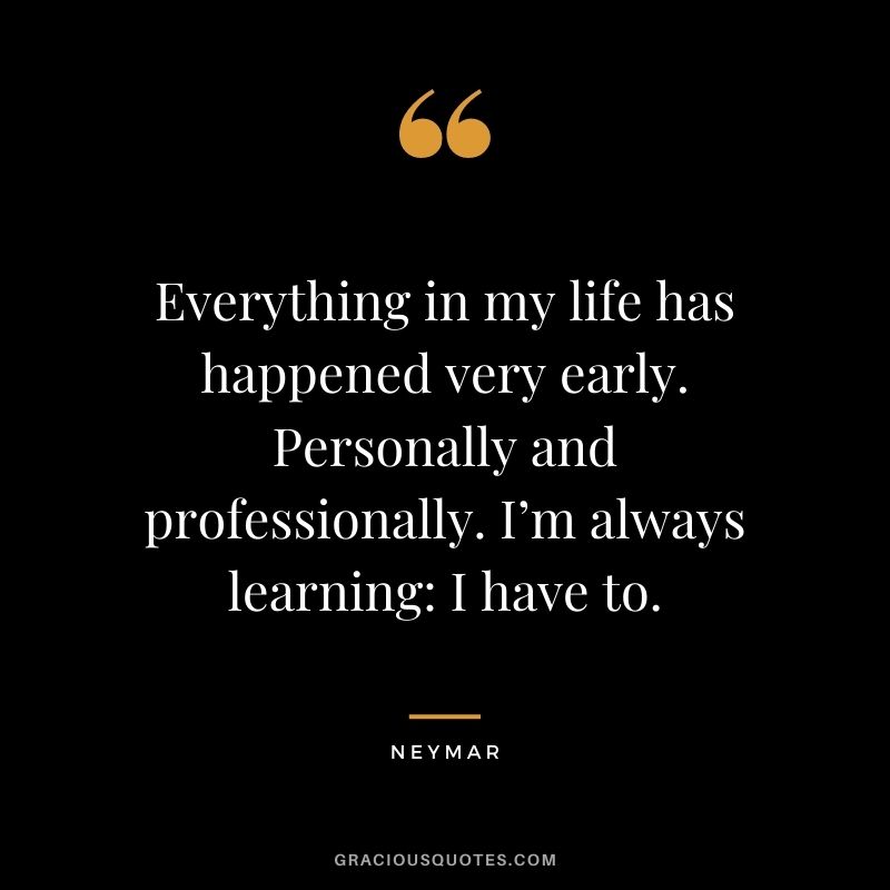 Everything in my life has happened very early. Personally and professionally. I’m always learning: I have to.