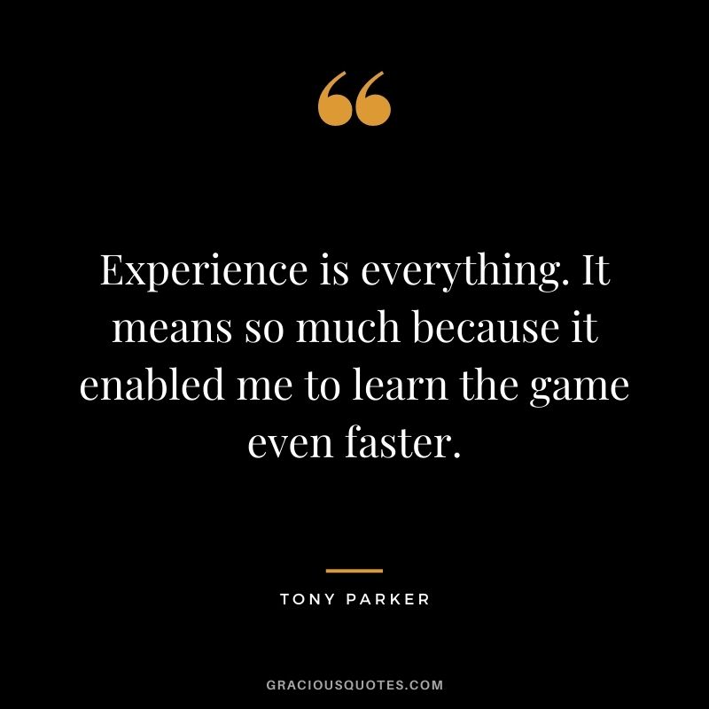Experience is everything. It means so much because it enabled me to learn the game even faster.