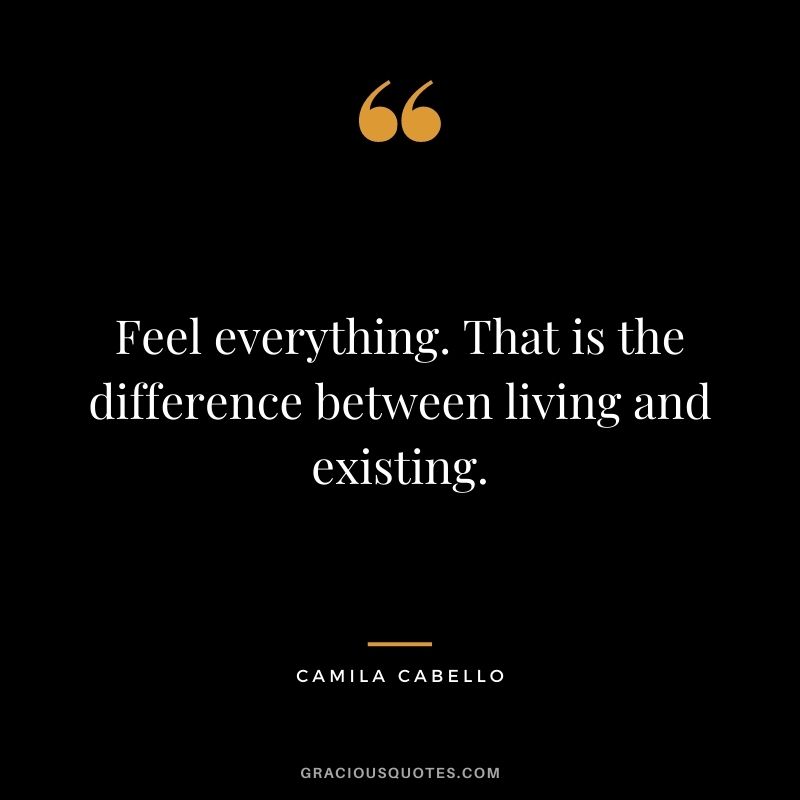 Feel everything. That is the difference between living and existing.