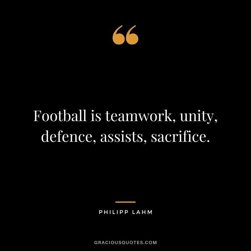 Football is teamwork, unity, defence, assists, sacrifice.