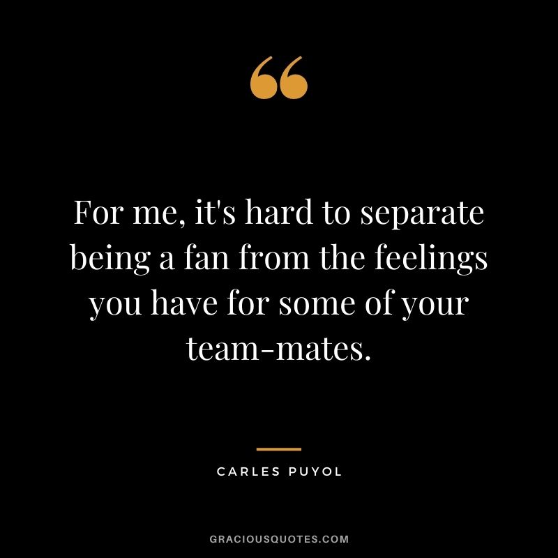 For me, it's hard to separate being a fan from the feelings you have for some of your team-mates.