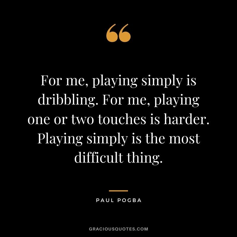 For me, playing simply is dribbling. For me, playing one or two touches is harder. Playing simply is the most difficult thing.