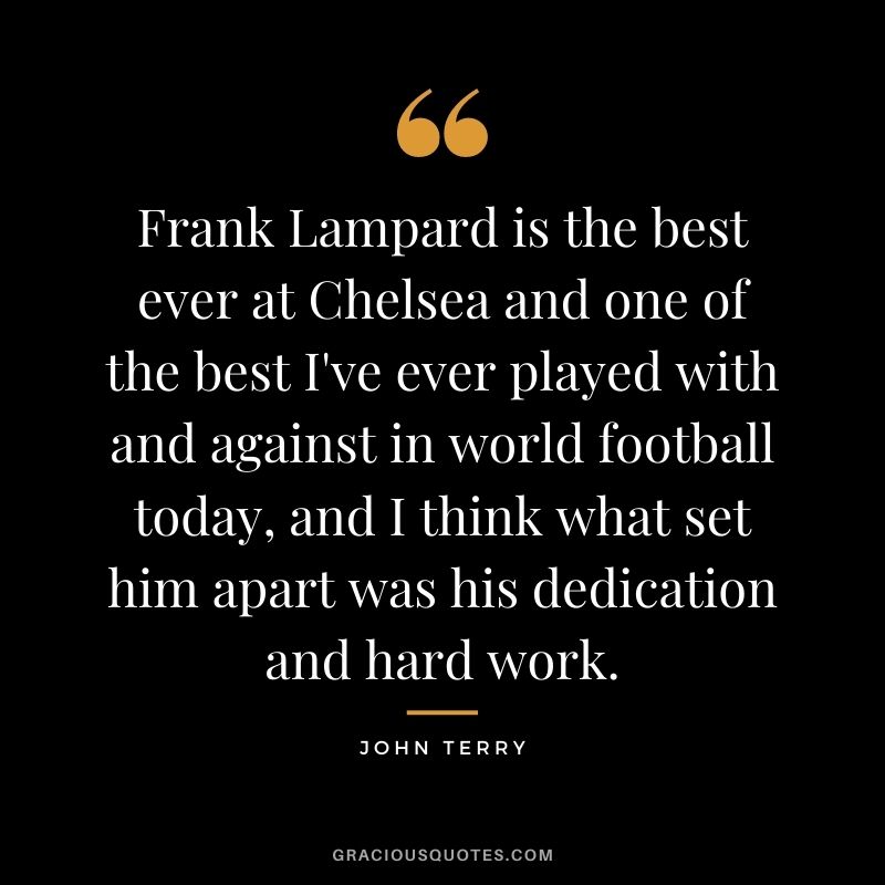 Frank Lampard is the best ever at Chelsea and one of the best I've ever played with and against in world football today, and I think what set him apart was his dedication and hard work.