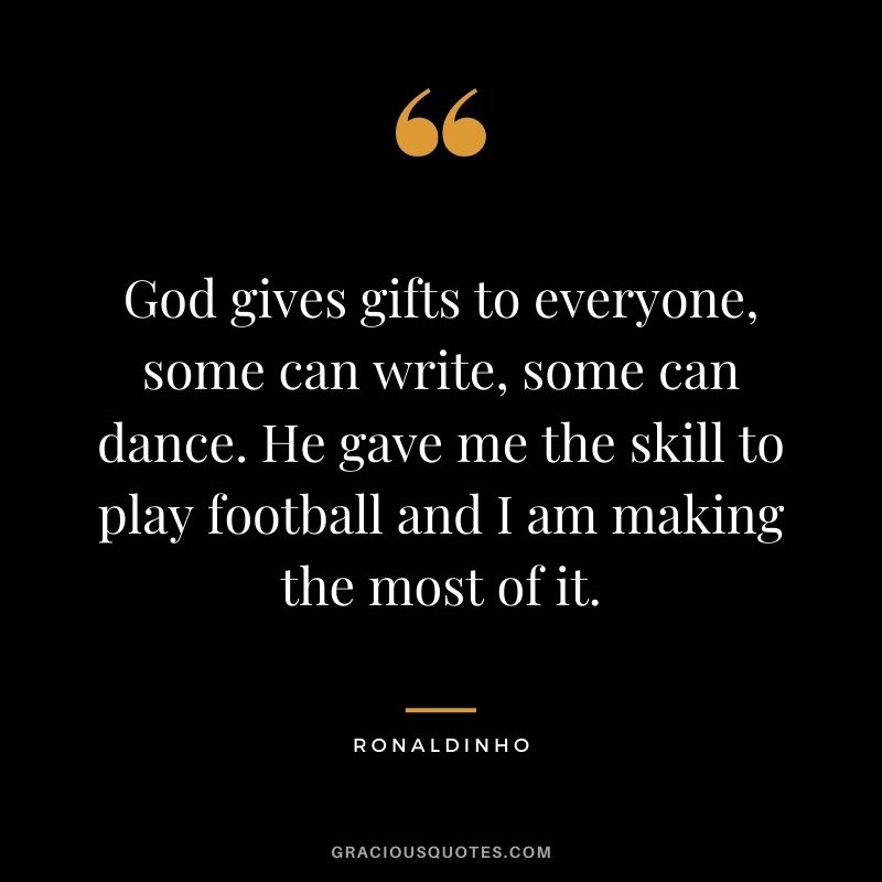God gives gifts to everyone, some can write, some can dance. He gave me the skill to play football and I am making the most of it.
