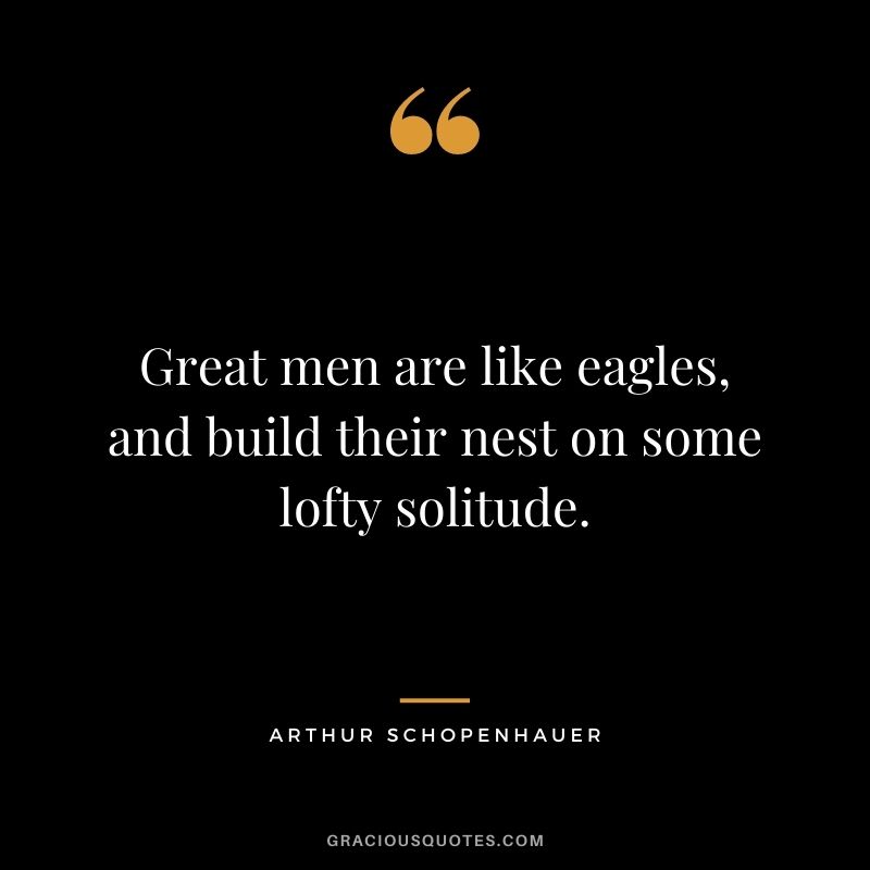 Great men are like eagles, and build their nest on some lofty solitude.