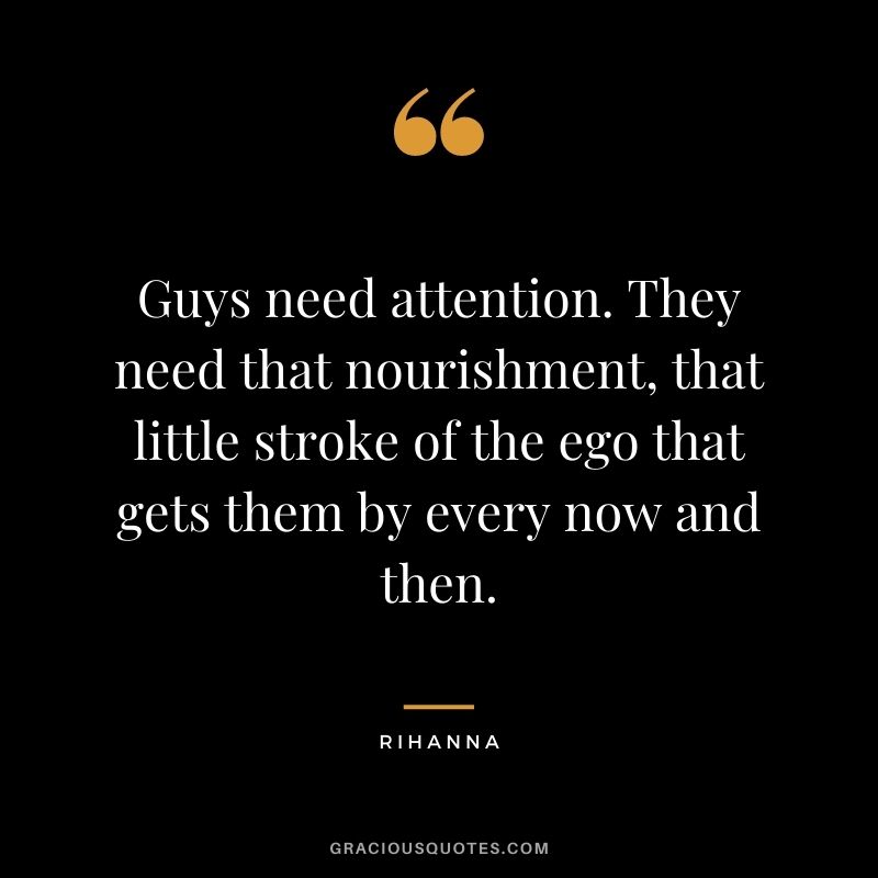 Guys need attention. They need that nourishment, that little stroke of the ego that gets them by every now and then.