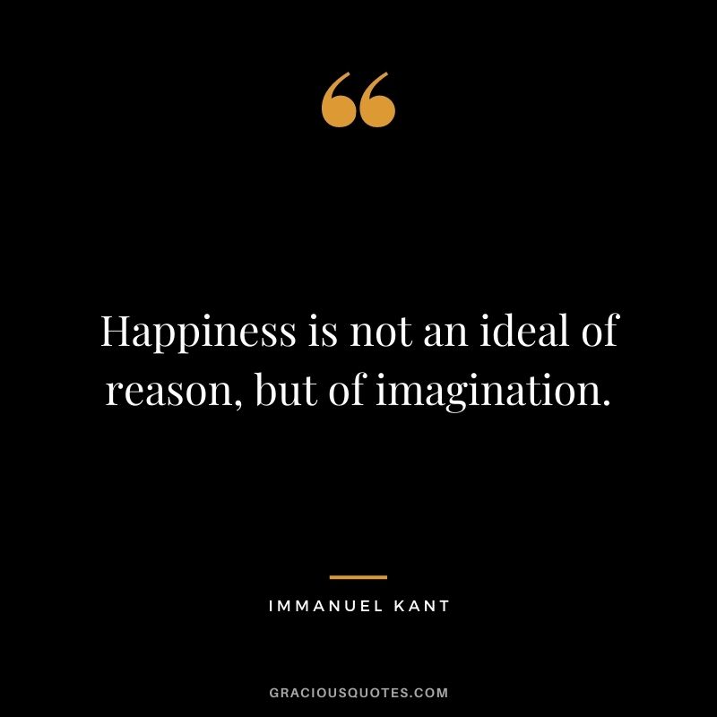 Happiness is not an ideal of reason, but of imagination.