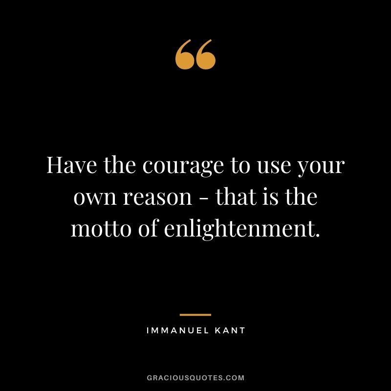 Have the courage to use your own reason - that is the motto of enlightenment.