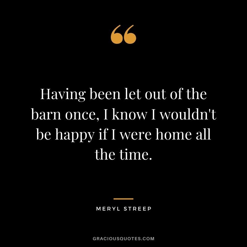 Having been let out of the barn once, I know I wouldn't be happy if I were home all the time.