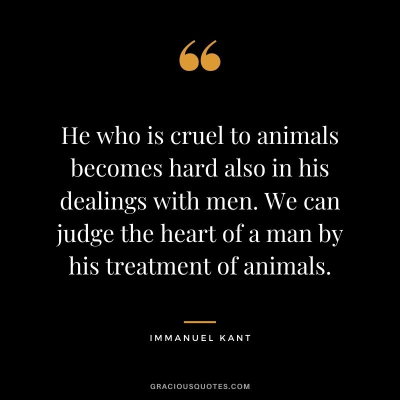 He who is cruel to animals becomes hard also in his dealings with men. We can judge the heart of a man by his treatment of animals.