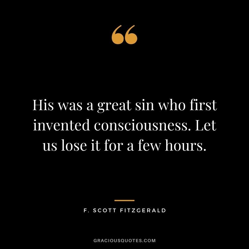 His was a great sin who first invented consciousness. Let us lose it for a few hours.