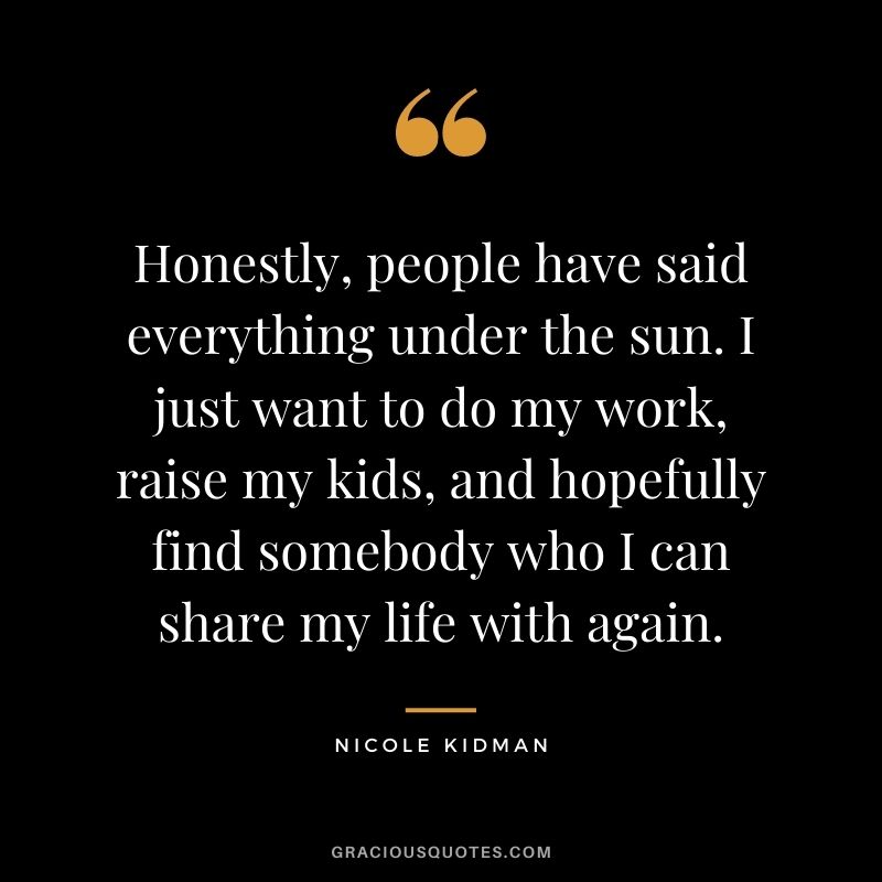 Honestly, people have said everything under the sun. I just want to do my work, raise my kids, and hopefully find somebody who I can share my life with again.