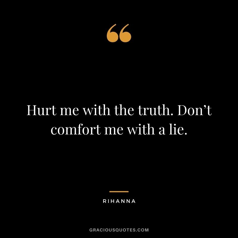 Hurt me with the truth. Don’t comfort me with a lie.