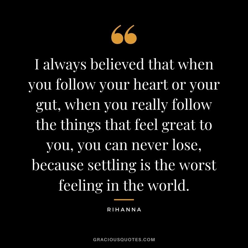 I always believed that when you follow your heart or your gut, when you really follow the things that feel great to you, you can never lose, because settling is the worst feeling in the world.