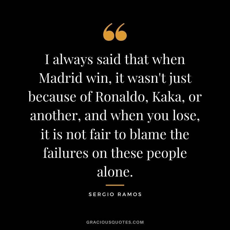 I always said that when Madrid win, it wasn't just because of Ronaldo, Kaka, or another, and when you lose, it is not fair to blame the failures on these people alone.