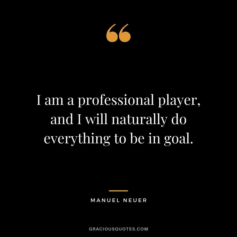 I am a professional player, and I will naturally do everything to be in goal.