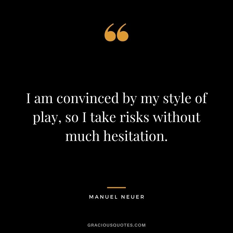I am convinced by my style of play, so I take risks without much hesitation.