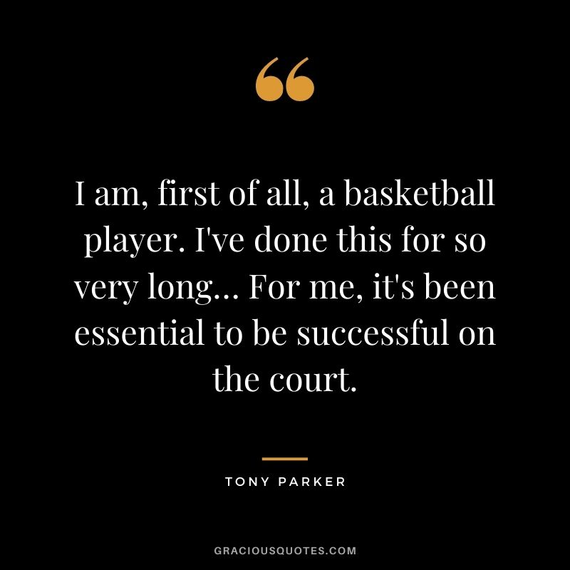 I am, first of all, a basketball player. I've done this for so very long… For me, it's been essential to be successful on the court.