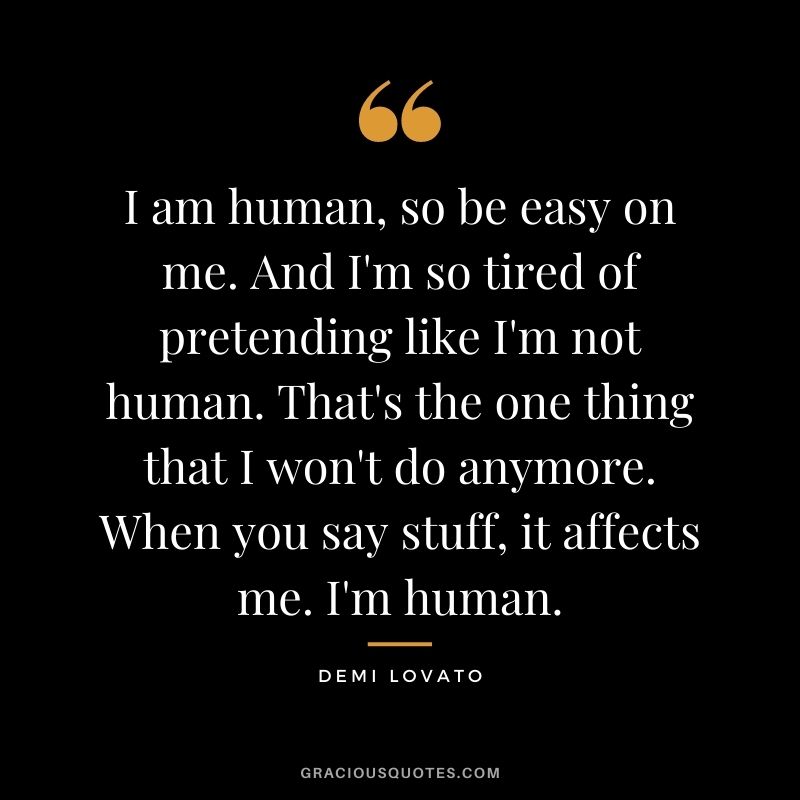I am human, so be easy on me. And I'm so tired of pretending like I'm not human. That's the one thing that I won't do anymore. When you say stuff, it affects me. I'm human.