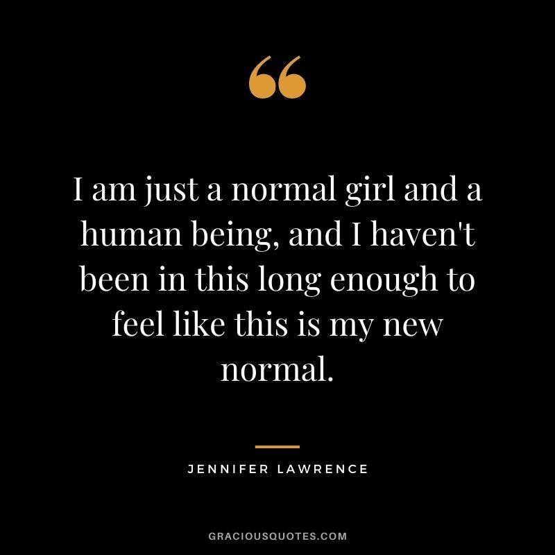 I am just a normal girl and a human being, and I haven't been in this long enough to feel like this is my new normal.