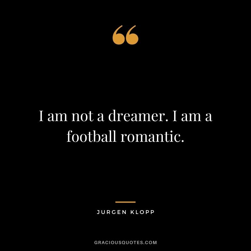 I am not a dreamer. I am a football romantic.
