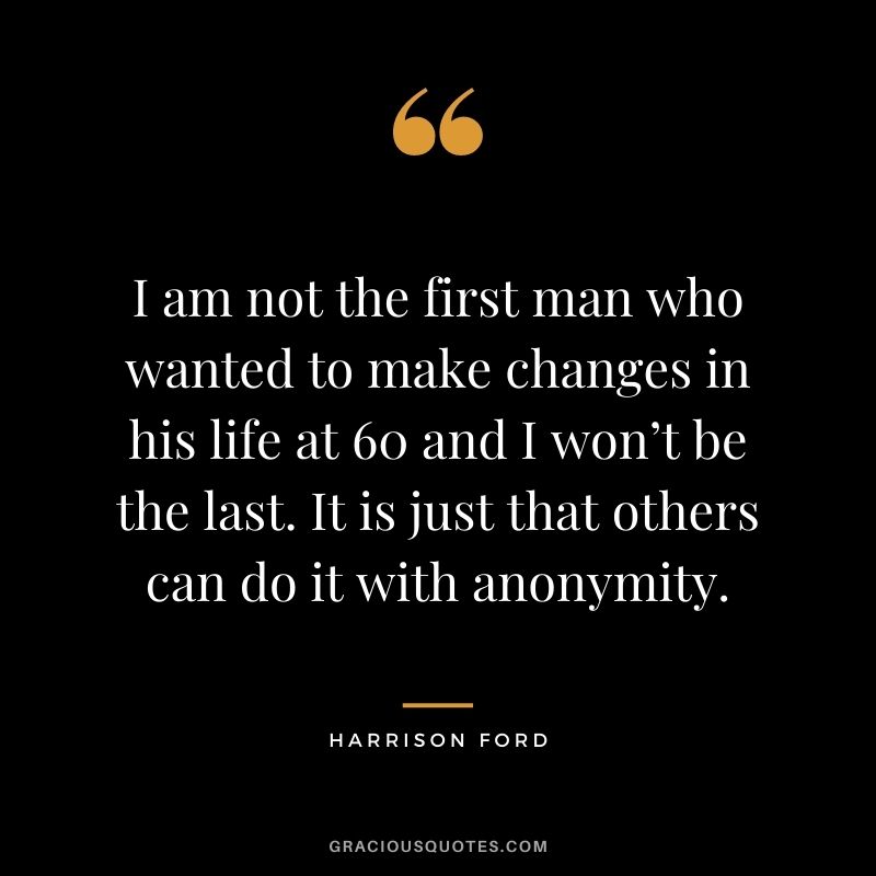I am not the first man who wanted to make changes in his life at 60 and I won’t be the last. It is just that others can do it with anonymity.