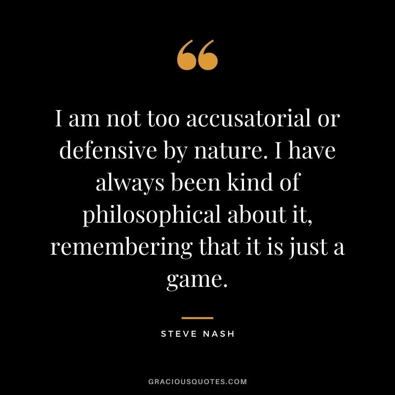 I am not too accusatorial or defensive by nature. I have always been kind of philosophical about it, remembering that it is just a game.