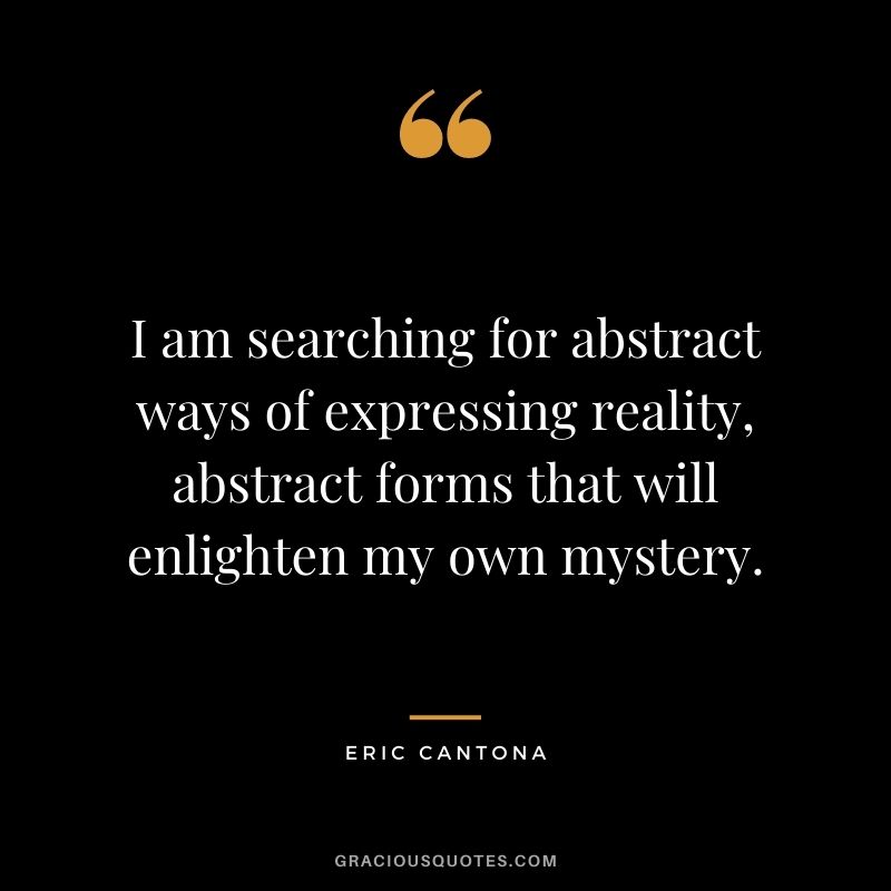 I am searching for abstract ways of expressing reality, abstract forms that will enlighten my own mystery.