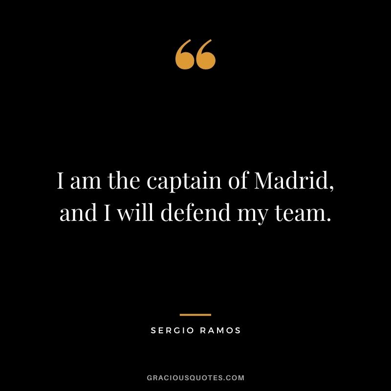 I am the captain of Madrid, and I will defend my team.