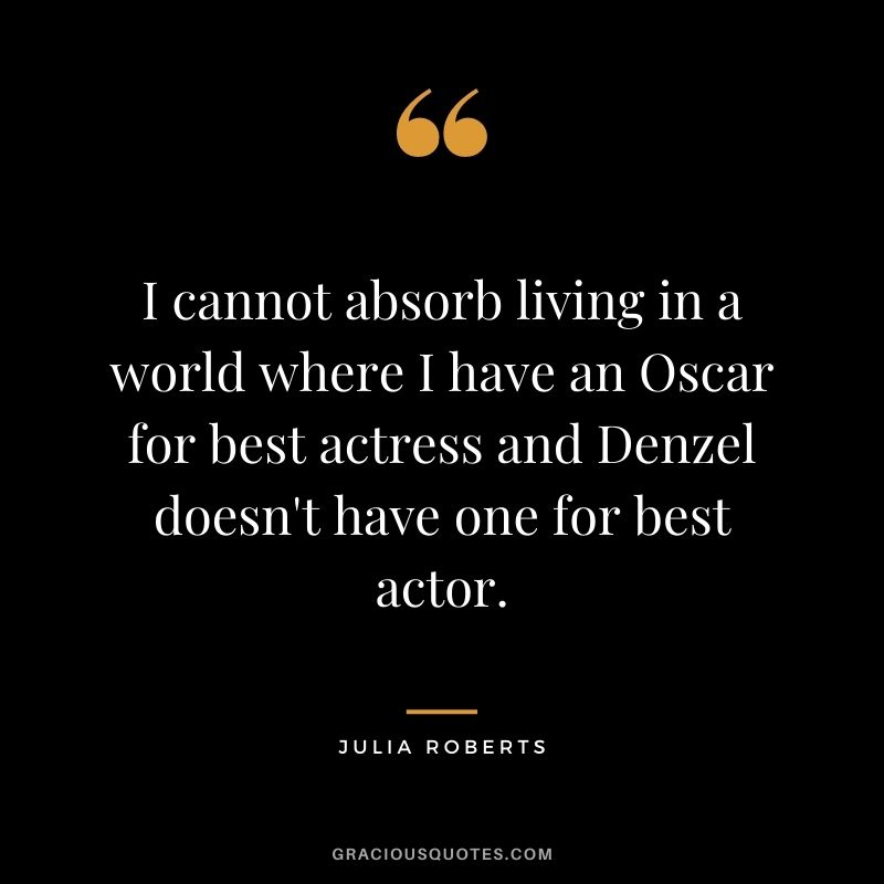 I cannot absorb living in a world where I have an Oscar for best actress and Denzel doesn't have one for best actor.