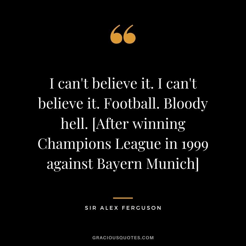 I can't believe it. I can't believe it. Football. Bloody hell. [After winning Champions League in 1999 against Bayern Munich]
